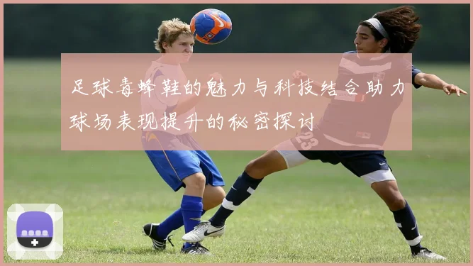 足球毒蜂鞋的魅力与科技结合助力球场表现提升的秘密探讨