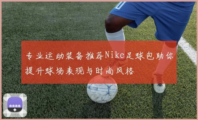 专业运动装备推荐Nike足球包助你提升球场表现与时尚风格