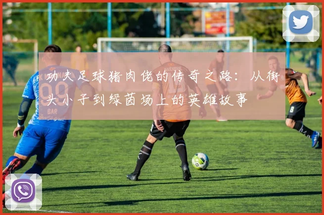 功夫足球猪肉佬的传奇之路：从街头小子到绿茵场上的英雄故事