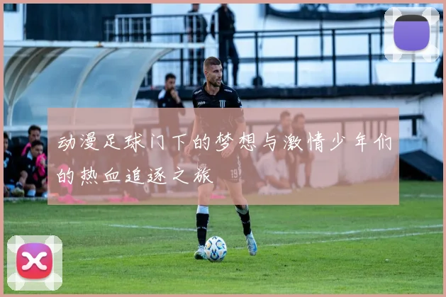 动漫足球门下的梦想与激情少年们的热血追逐之旅