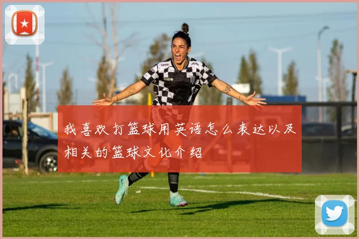 我喜欢打篮球用英语怎么表达以及相关的篮球文化介绍