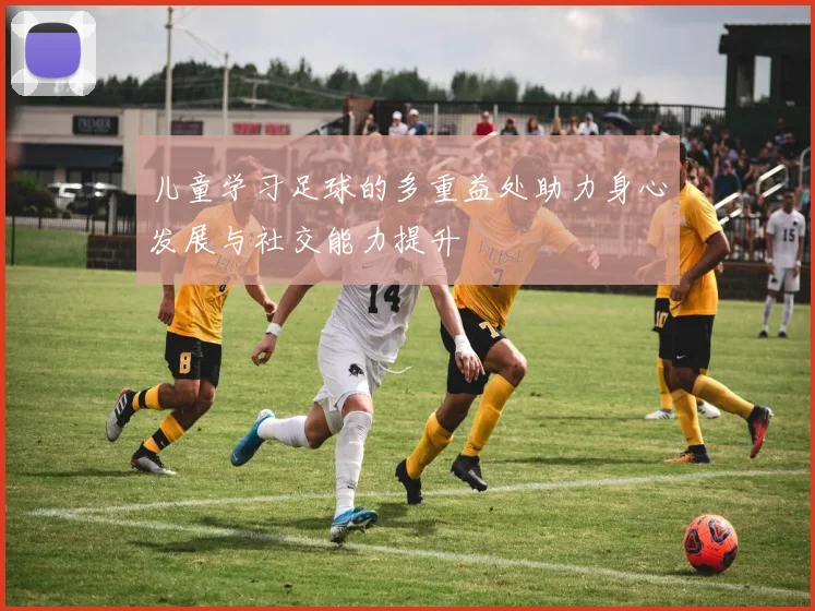 儿童学习足球的多重益处助力身心发展与社交能力提升