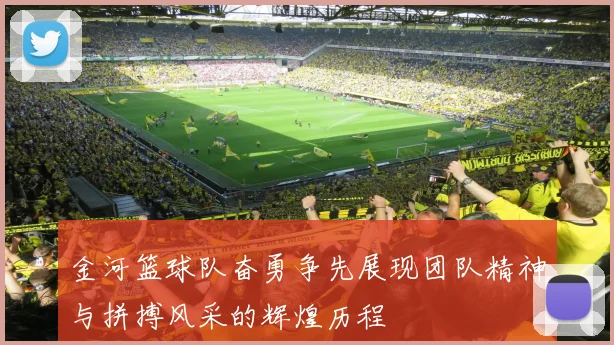 金河篮球队奋勇争先展现团队精神与拼搏风采的辉煌历程