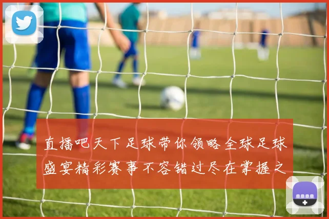 直播吧天下足球带你领略全球足球盛宴精彩赛事不容错过尽在掌握之中