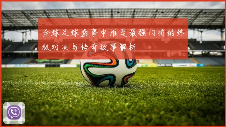 全球足球盛事中谁是最强门将的终极对决与传奇故事解析