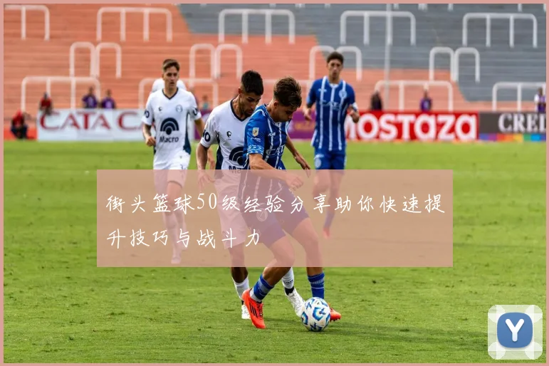 街头篮球50级经验分享助你快速提升技巧与战斗力