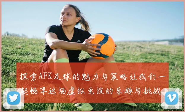 探索AFK足球的魅力与策略让我们一起畅享这场虚拟竞技的乐趣与挑战