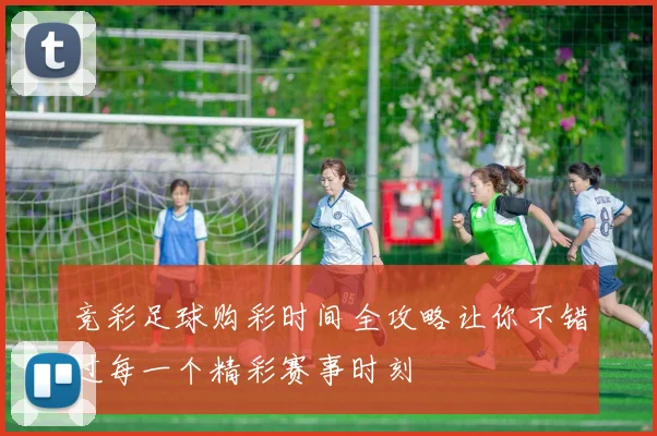 竞彩足球购彩时间全攻略让你不错过每一个精彩赛事时刻