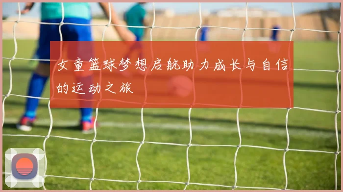 女童篮球梦想启航助力成长与自信的运动之旅