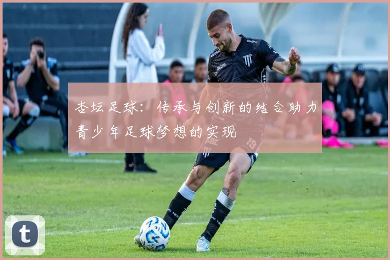 杏坛足球：传承与创新的结合助力青少年足球梦想的实现