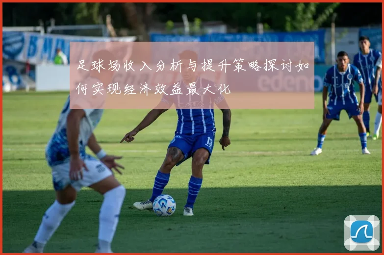 足球场收入分析与提升策略探讨如何实现经济效益最大化