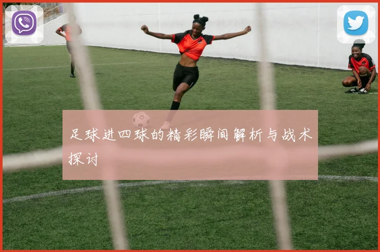 足球进四球的精彩瞬间解析与战术探讨